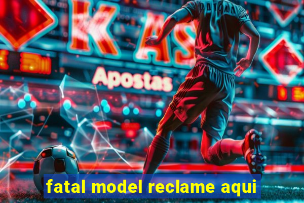 fatal model reclame aqui