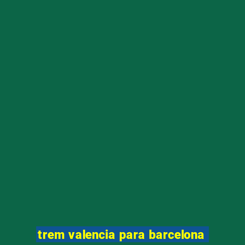 trem valencia para barcelona